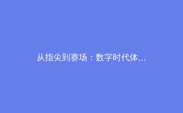 从指尖到赛场：数字时代体育新闻的变革与辉煌 - 3