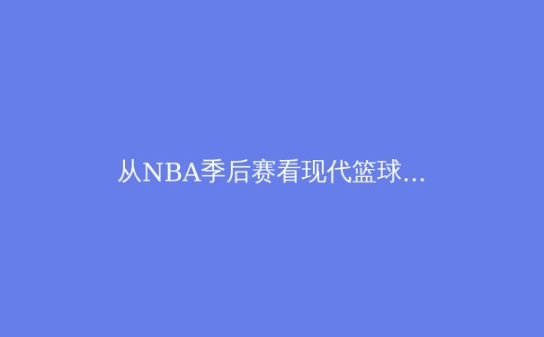 从NBA季后赛看现代篮球的战术演进：数据分析如何重塑冠军之路 - 2