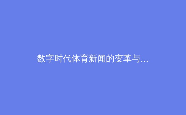 数字时代体育新闻的变革与挑战：从现场到屏幕的深度解析 - 2
