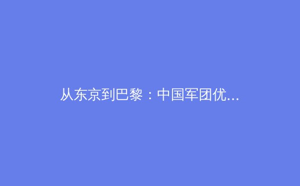 从东京到巴黎：中国军团优势项目的传承危机与新生力量 - 2